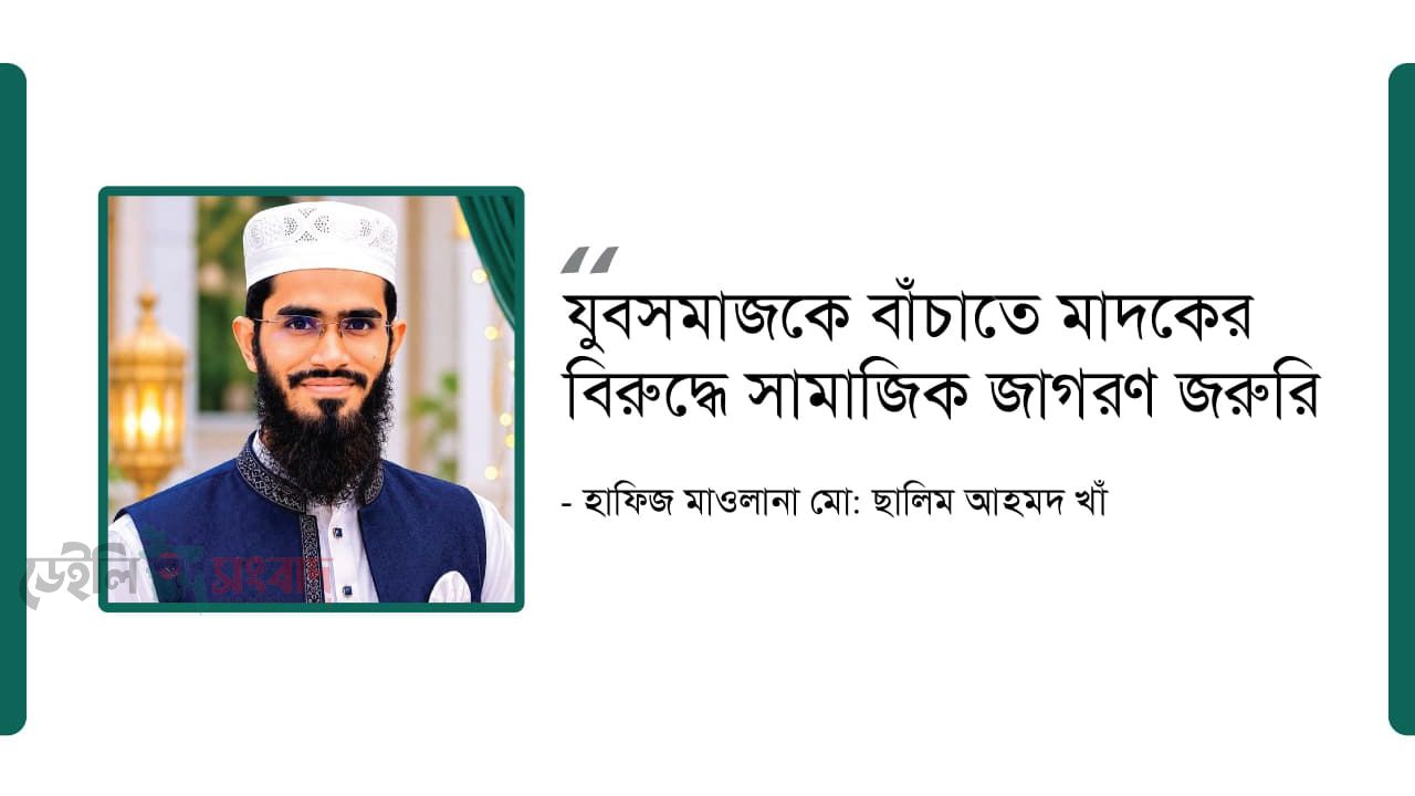 যুবসমাজকে বাঁচাতে মাদকের বিরুদ্ধে সামাজিক জাগরণ জরুরি: মাওলানা ছালিম আহমদ খাঁ
